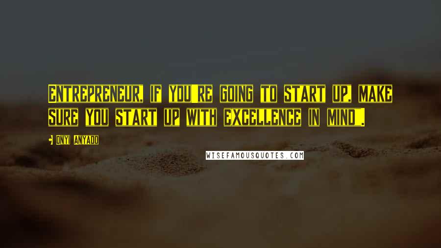 Onyi Anyado Quotes: Entrepreneur, if you're going to start up, make sure you start up with excellence in mind".