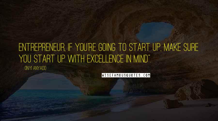 Onyi Anyado Quotes: Entrepreneur, if you're going to start up, make sure you start up with excellence in mind".