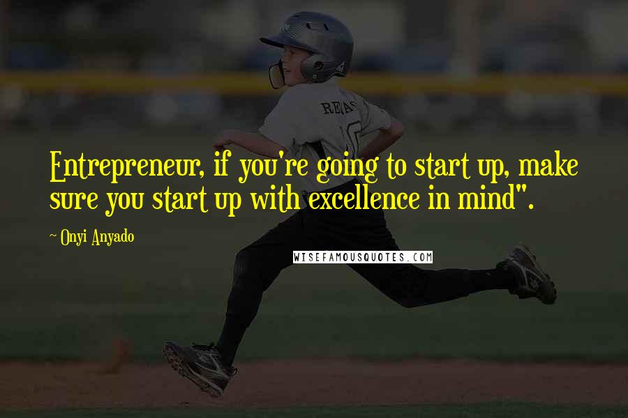 Onyi Anyado Quotes: Entrepreneur, if you're going to start up, make sure you start up with excellence in mind".