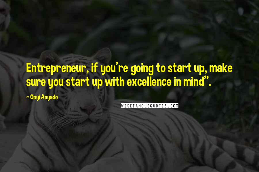 Onyi Anyado Quotes: Entrepreneur, if you're going to start up, make sure you start up with excellence in mind".