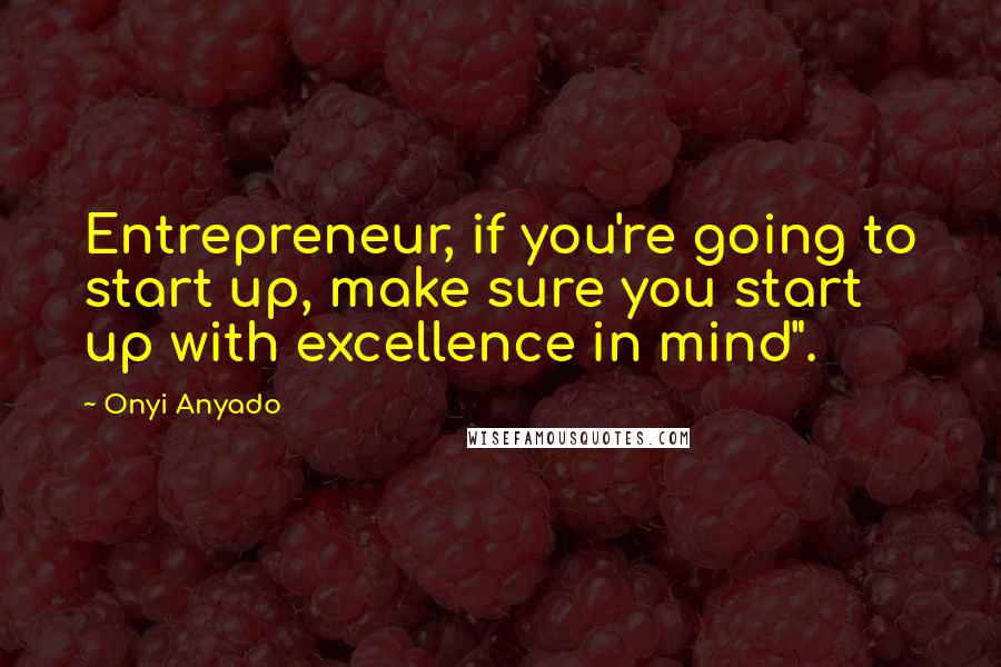 Onyi Anyado Quotes: Entrepreneur, if you're going to start up, make sure you start up with excellence in mind".