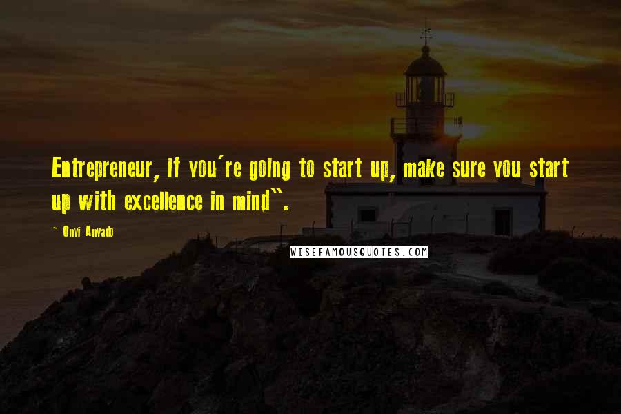 Onyi Anyado Quotes: Entrepreneur, if you're going to start up, make sure you start up with excellence in mind".