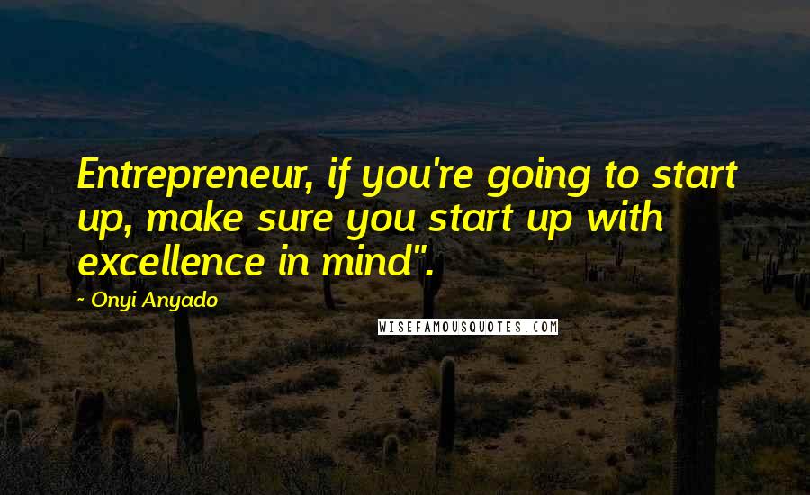 Onyi Anyado Quotes: Entrepreneur, if you're going to start up, make sure you start up with excellence in mind".