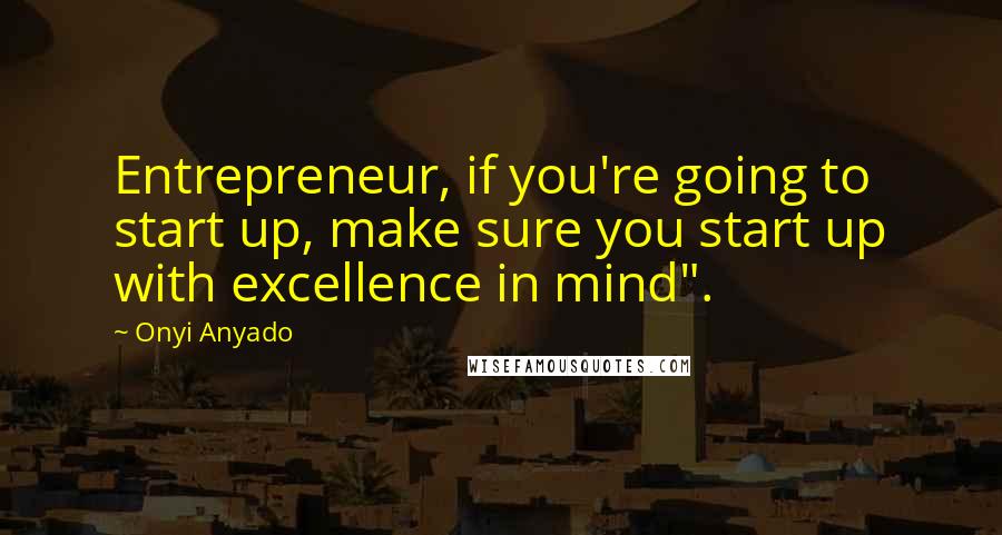 Onyi Anyado Quotes: Entrepreneur, if you're going to start up, make sure you start up with excellence in mind".
