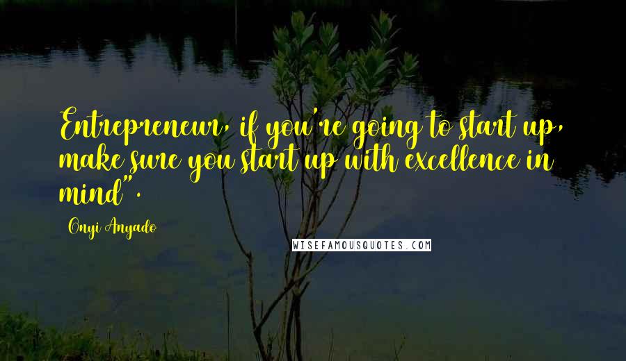 Onyi Anyado Quotes: Entrepreneur, if you're going to start up, make sure you start up with excellence in mind".