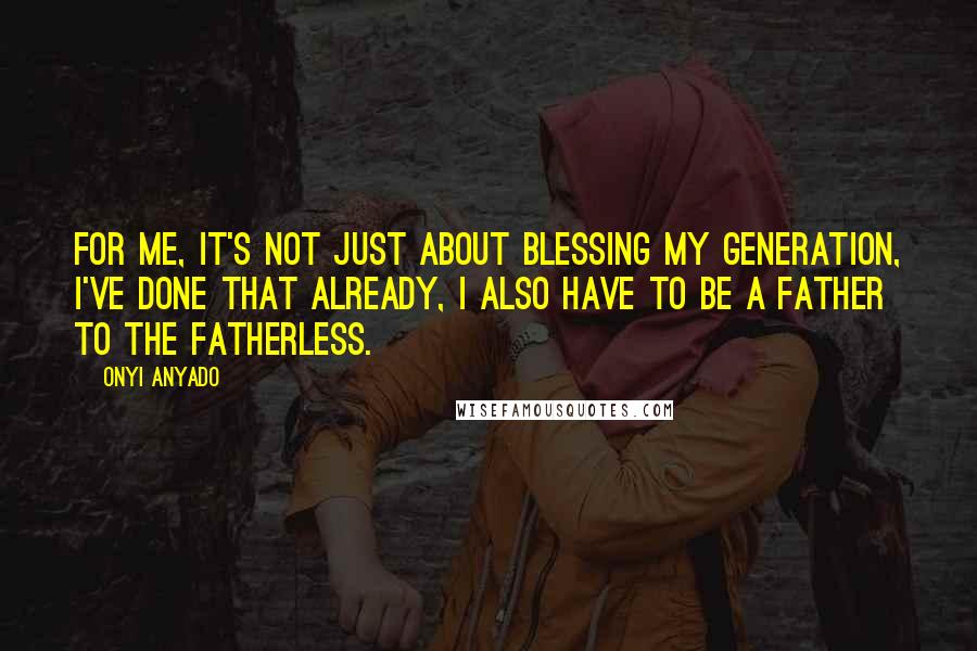 Onyi Anyado Quotes: For me, it's not just about blessing my generation, I've done that already, I also have to be a father to the fatherless.