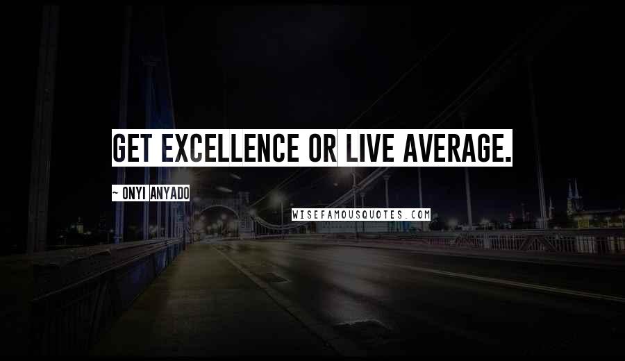 Onyi Anyado Quotes: Get excellence or live average.