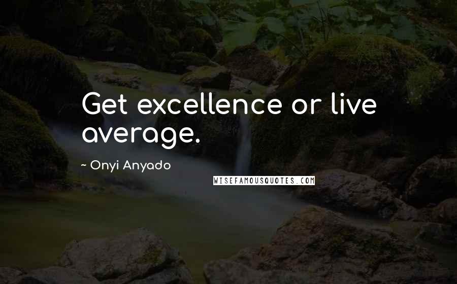 Onyi Anyado Quotes: Get excellence or live average.