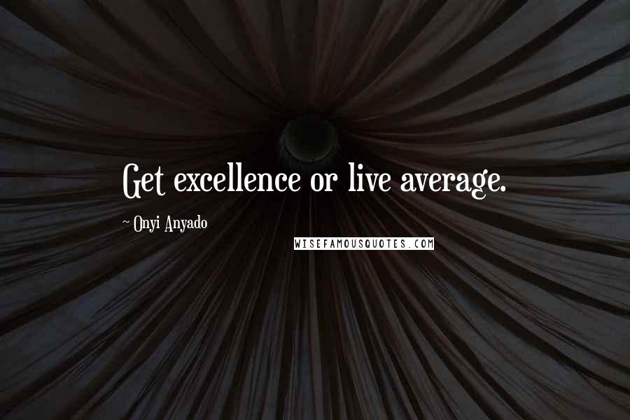 Onyi Anyado Quotes: Get excellence or live average.