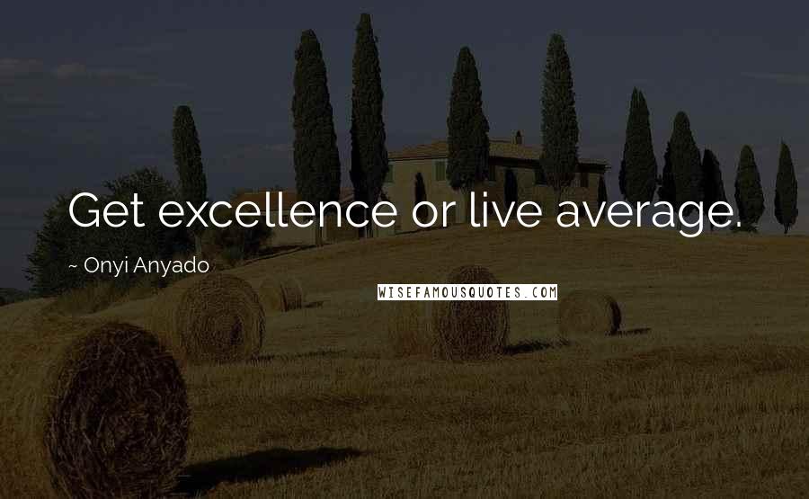 Onyi Anyado Quotes: Get excellence or live average.