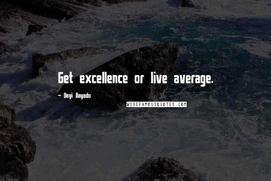 Onyi Anyado Quotes: Get excellence or live average.