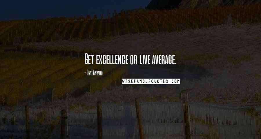 Onyi Anyado Quotes: Get excellence or live average.