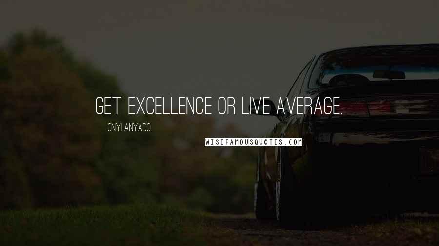 Onyi Anyado Quotes: Get excellence or live average.