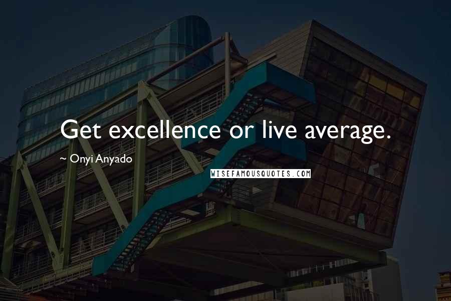 Onyi Anyado Quotes: Get excellence or live average.