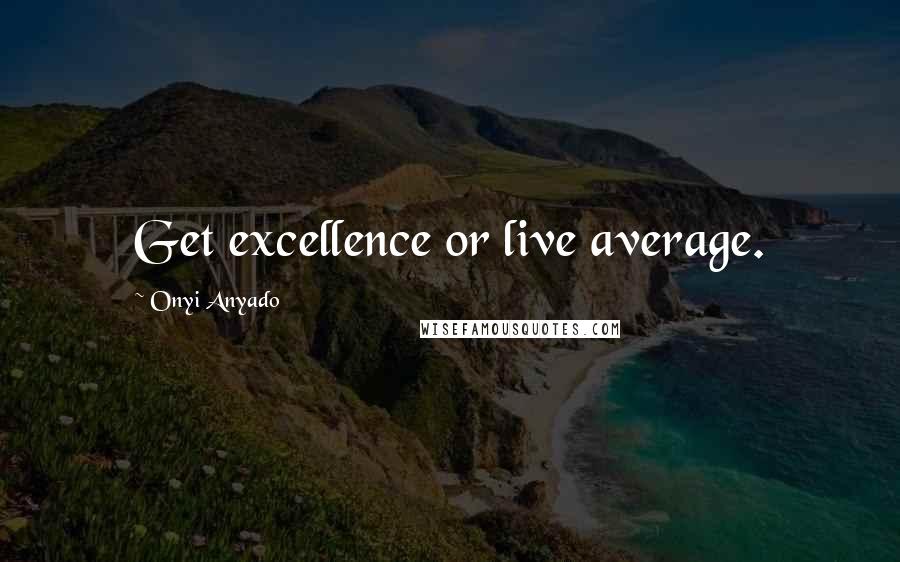 Onyi Anyado Quotes: Get excellence or live average.