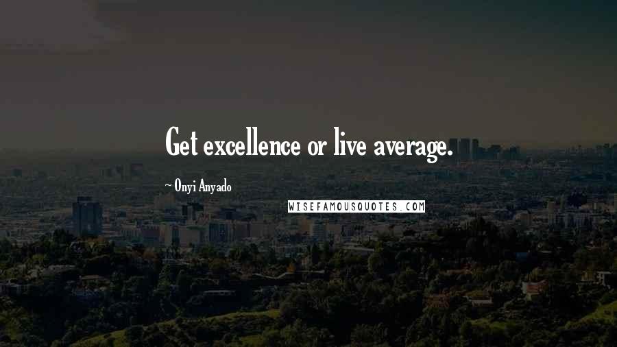 Onyi Anyado Quotes: Get excellence or live average.