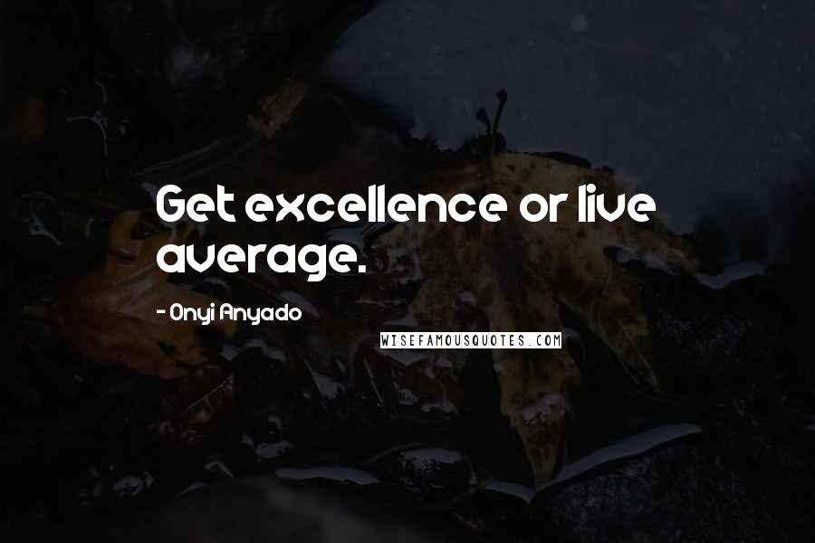 Onyi Anyado Quotes: Get excellence or live average.