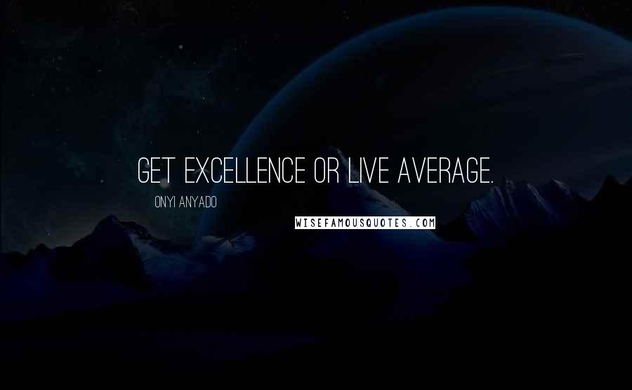 Onyi Anyado Quotes: Get excellence or live average.