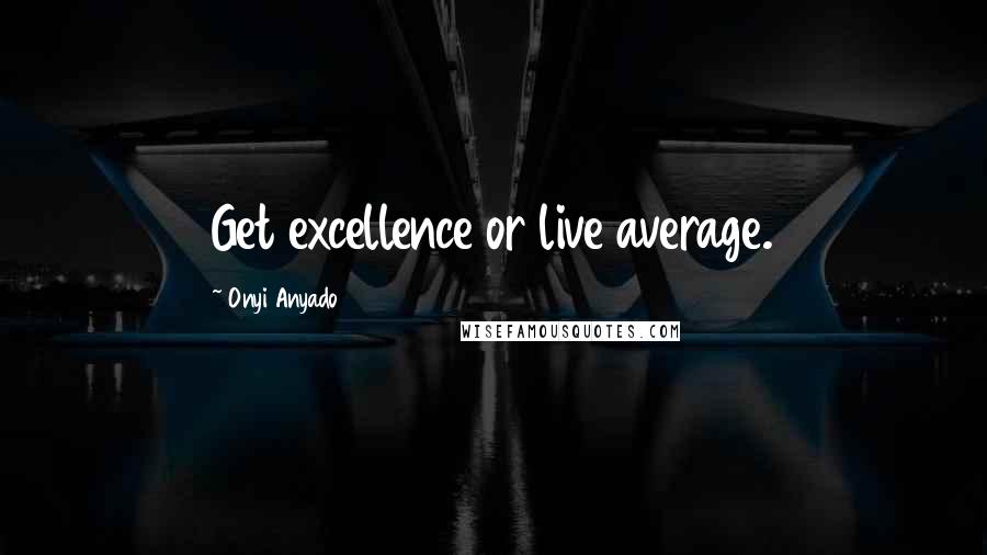 Onyi Anyado Quotes: Get excellence or live average.