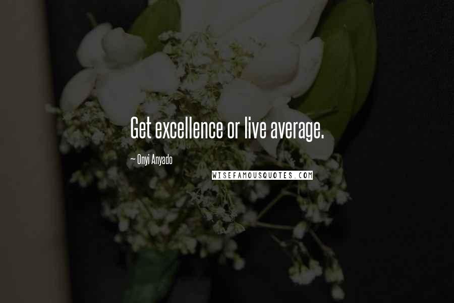 Onyi Anyado Quotes: Get excellence or live average.