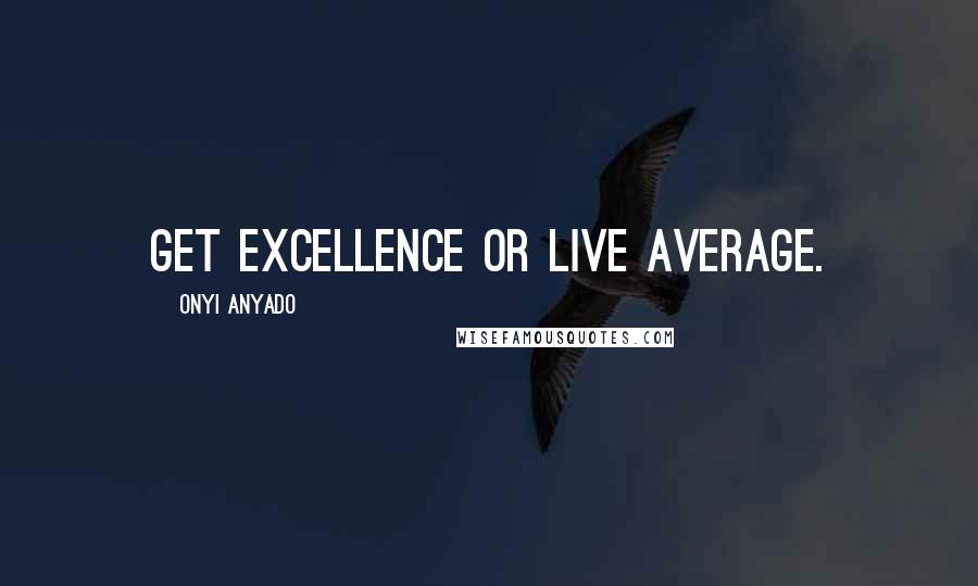 Onyi Anyado Quotes: Get excellence or live average.