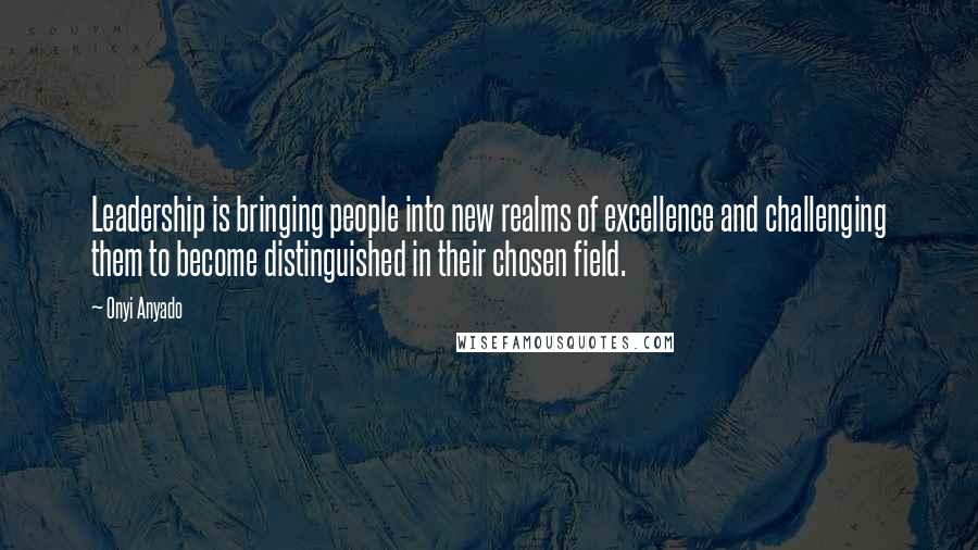 Onyi Anyado Quotes: Leadership is bringing people into new realms of excellence and challenging them to become distinguished in their chosen field.