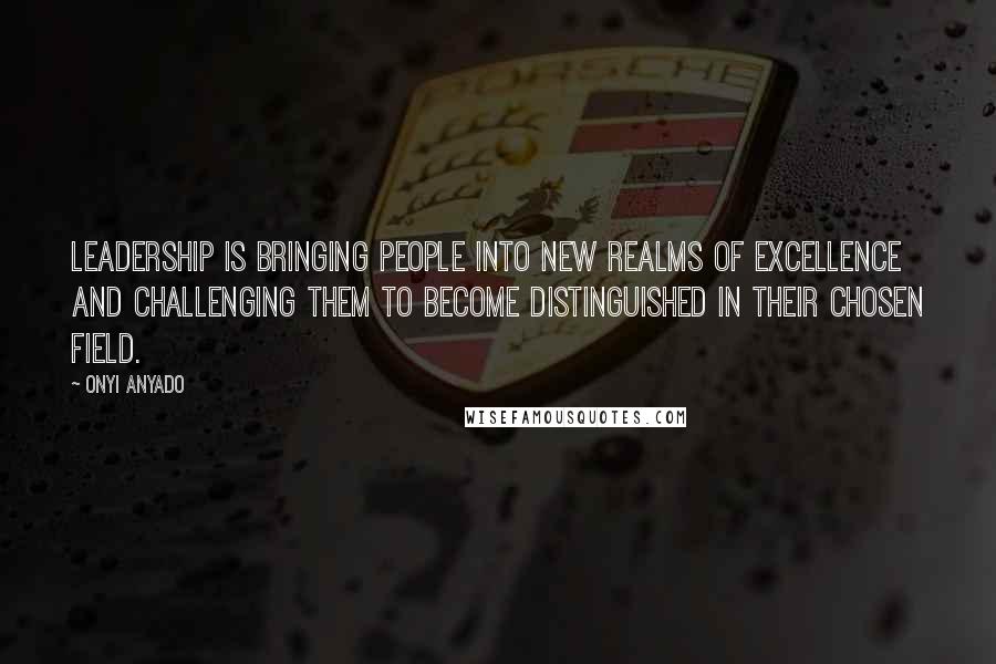 Onyi Anyado Quotes: Leadership is bringing people into new realms of excellence and challenging them to become distinguished in their chosen field.