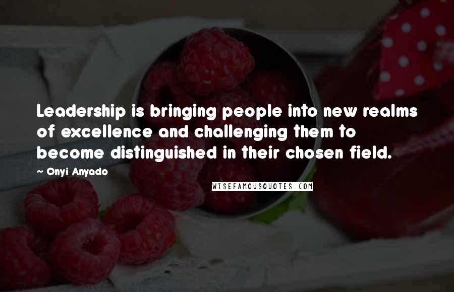 Onyi Anyado Quotes: Leadership is bringing people into new realms of excellence and challenging them to become distinguished in their chosen field.
