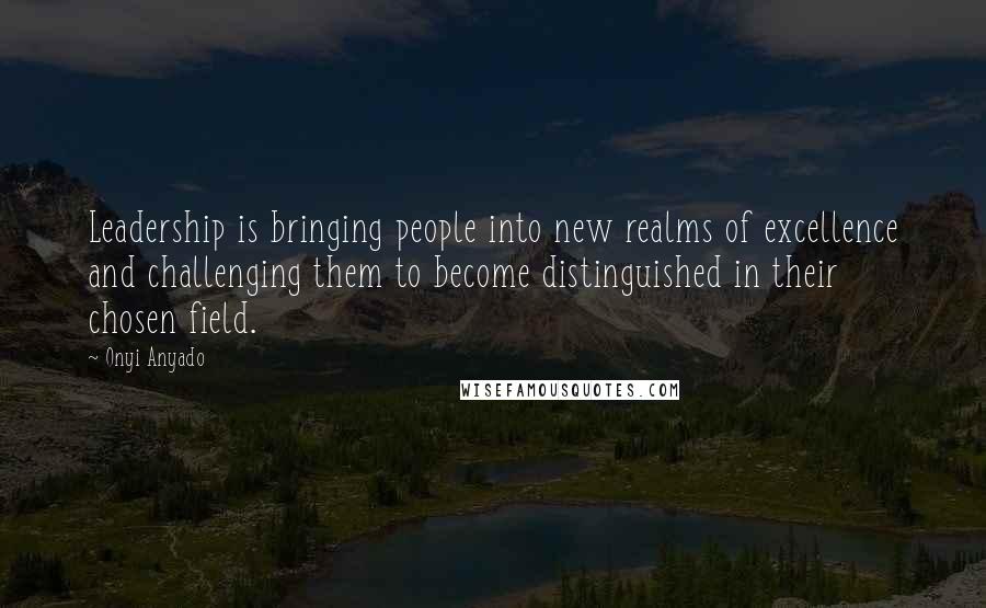 Onyi Anyado Quotes: Leadership is bringing people into new realms of excellence and challenging them to become distinguished in their chosen field.