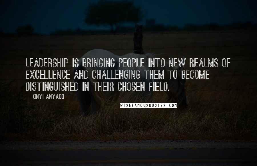 Onyi Anyado Quotes: Leadership is bringing people into new realms of excellence and challenging them to become distinguished in their chosen field.