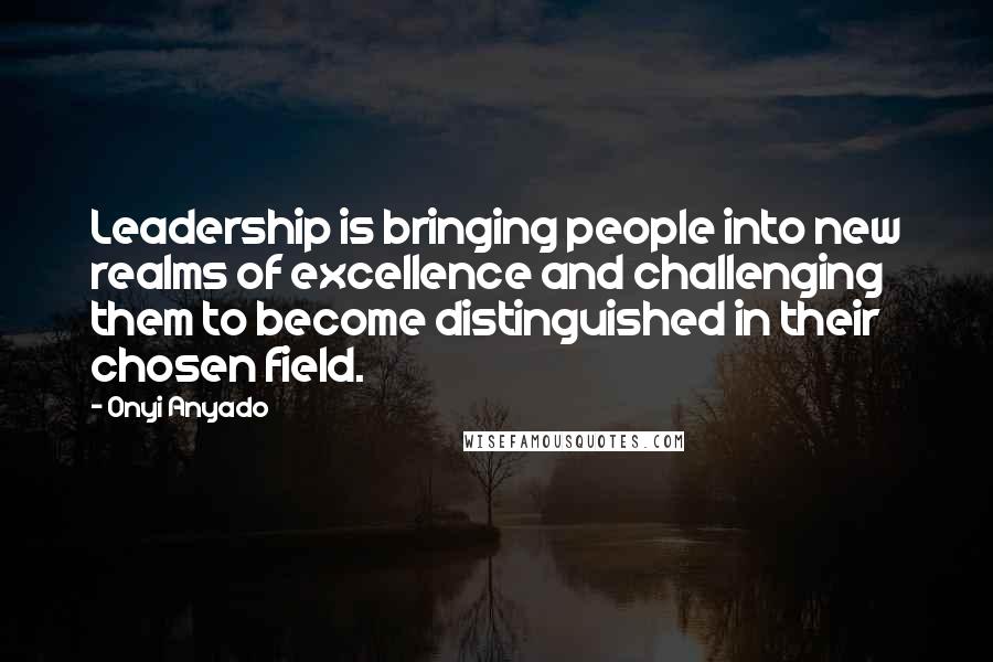 Onyi Anyado Quotes: Leadership is bringing people into new realms of excellence and challenging them to become distinguished in their chosen field.