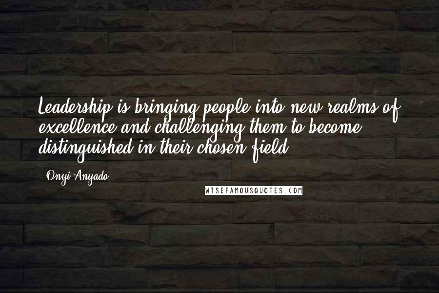 Onyi Anyado Quotes: Leadership is bringing people into new realms of excellence and challenging them to become distinguished in their chosen field.