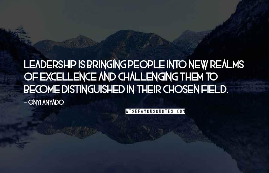 Onyi Anyado Quotes: Leadership is bringing people into new realms of excellence and challenging them to become distinguished in their chosen field.