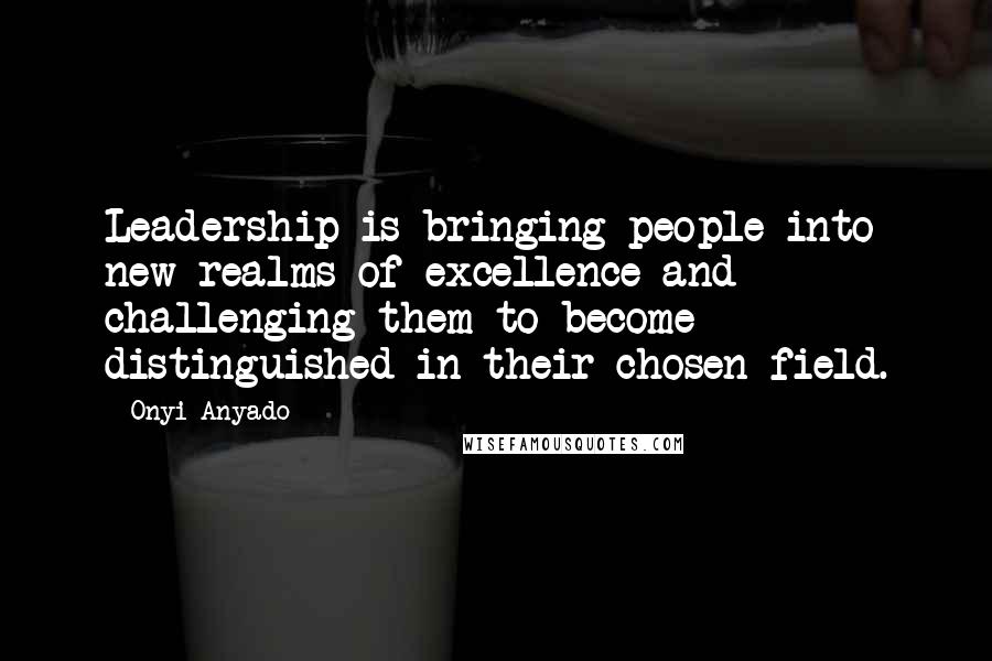 Onyi Anyado Quotes: Leadership is bringing people into new realms of excellence and challenging them to become distinguished in their chosen field.