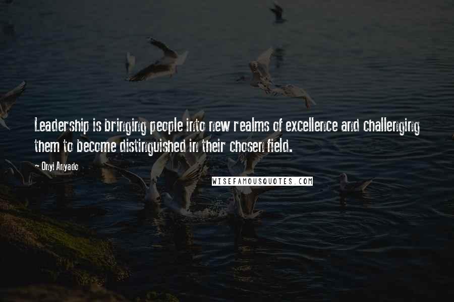 Onyi Anyado Quotes: Leadership is bringing people into new realms of excellence and challenging them to become distinguished in their chosen field.