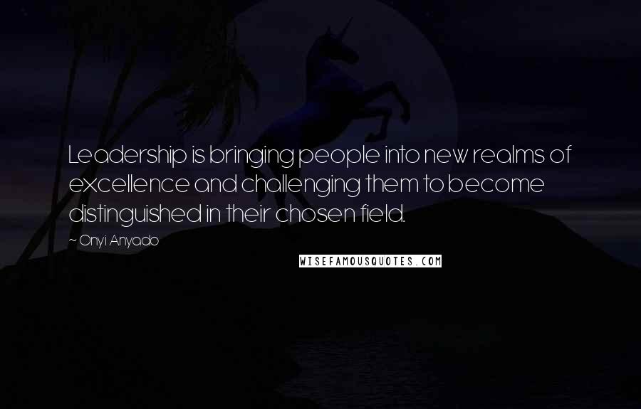 Onyi Anyado Quotes: Leadership is bringing people into new realms of excellence and challenging them to become distinguished in their chosen field.