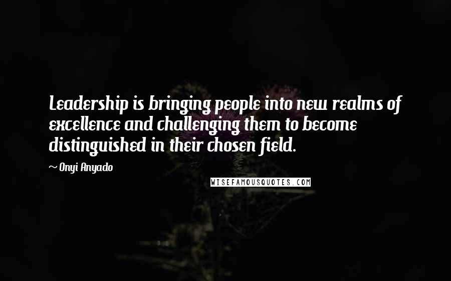 Onyi Anyado Quotes: Leadership is bringing people into new realms of excellence and challenging them to become distinguished in their chosen field.