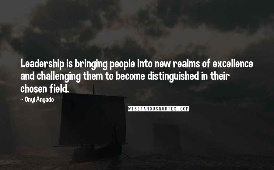 Onyi Anyado Quotes: Leadership is bringing people into new realms of excellence and challenging them to become distinguished in their chosen field.