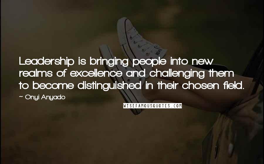 Onyi Anyado Quotes: Leadership is bringing people into new realms of excellence and challenging them to become distinguished in their chosen field.
