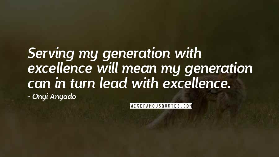 Onyi Anyado Quotes: Serving my generation with excellence will mean my generation can in turn lead with excellence.