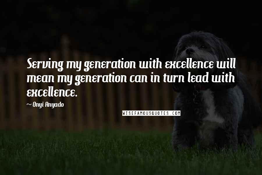 Onyi Anyado Quotes: Serving my generation with excellence will mean my generation can in turn lead with excellence.