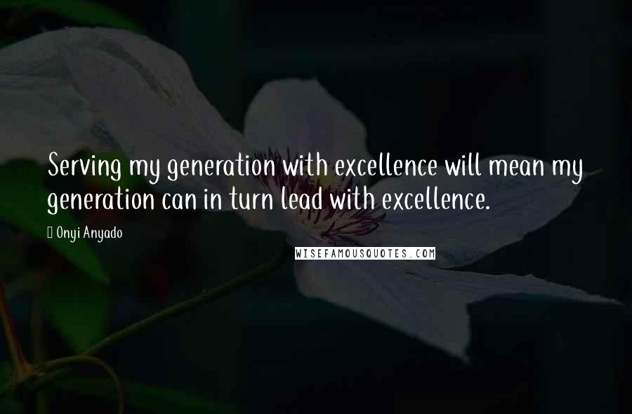 Onyi Anyado Quotes: Serving my generation with excellence will mean my generation can in turn lead with excellence.