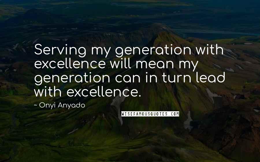 Onyi Anyado Quotes: Serving my generation with excellence will mean my generation can in turn lead with excellence.