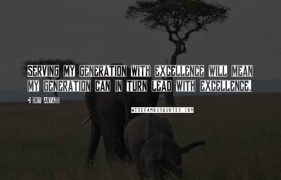 Onyi Anyado Quotes: Serving my generation with excellence will mean my generation can in turn lead with excellence.