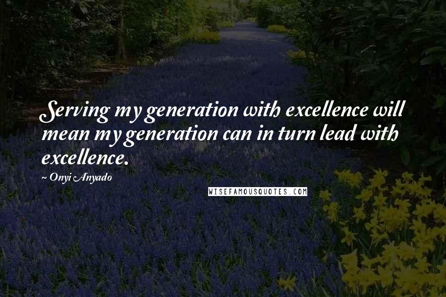 Onyi Anyado Quotes: Serving my generation with excellence will mean my generation can in turn lead with excellence.