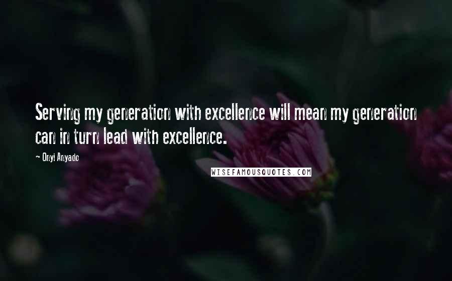 Onyi Anyado Quotes: Serving my generation with excellence will mean my generation can in turn lead with excellence.