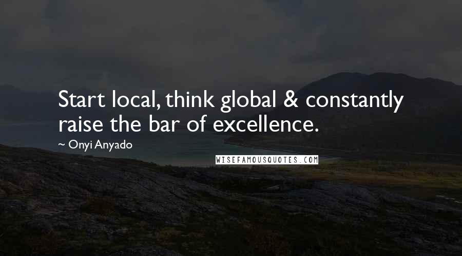 Onyi Anyado Quotes: Start local, think global & constantly raise the bar of excellence.