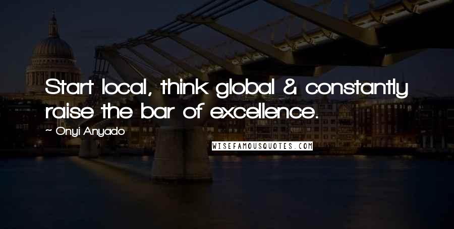 Onyi Anyado Quotes: Start local, think global & constantly raise the bar of excellence.