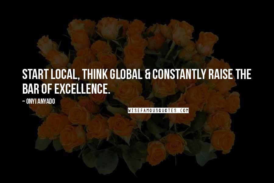 Onyi Anyado Quotes: Start local, think global & constantly raise the bar of excellence.