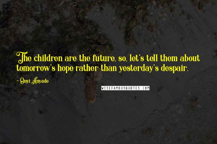 Onyi Anyado Quotes: The children are the future, so, let's tell them about tomorrow's hope rather than yesterday's despair.